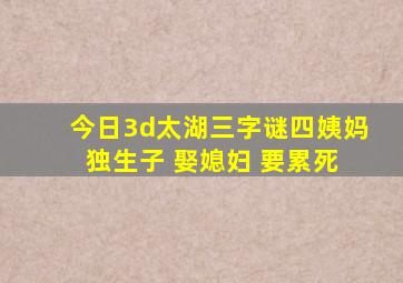 今日3d太湖三字谜四姨妈 独生子 娶媳妇 要累死